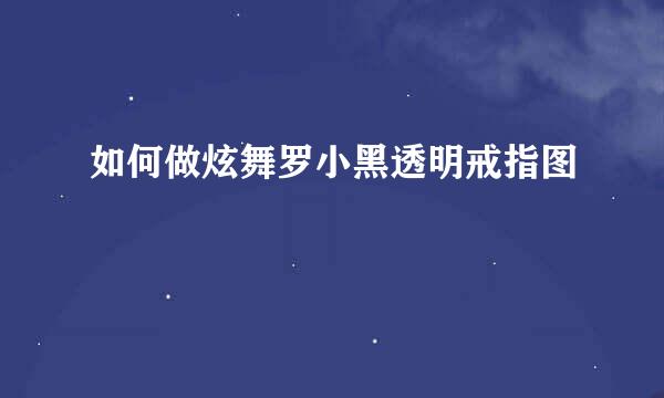 如何做炫舞罗小黑透明戒指图