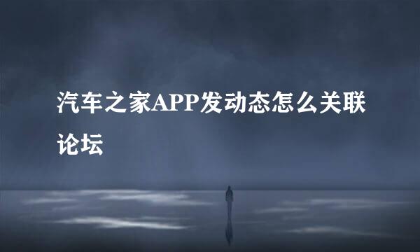 汽车之家APP发动态怎么关联论坛