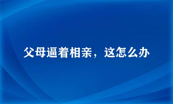 父母逼着相亲，这怎么办