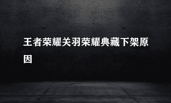 王者荣耀关羽荣耀典藏下架原因
