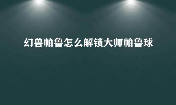幻兽帕鲁怎么解锁大师帕鲁球