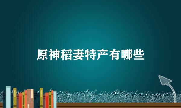 原神稻妻特产有哪些