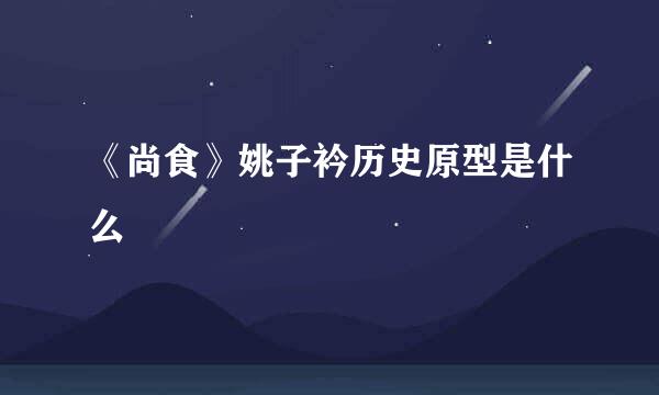 《尚食》姚子衿历史原型是什么
