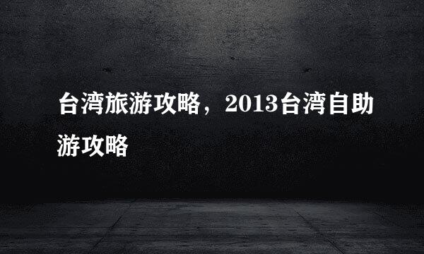 台湾旅游攻略，2013台湾自助游攻略