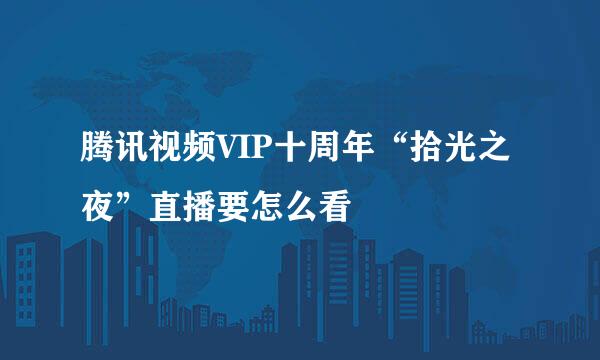 腾讯视频VIP十周年“拾光之夜”直播要怎么看