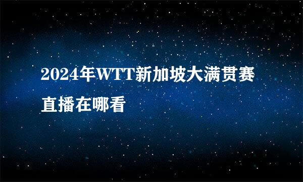 2024年WTT新加坡大满贯赛直播在哪看