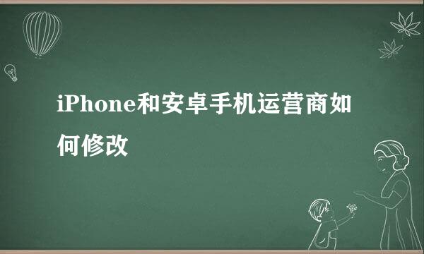 iPhone和安卓手机运营商如何修改