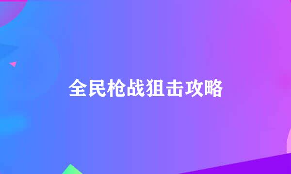 全民枪战狙击攻略