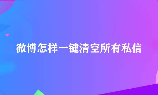 微博怎样一键清空所有私信