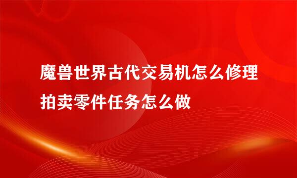 魔兽世界古代交易机怎么修理拍卖零件任务怎么做