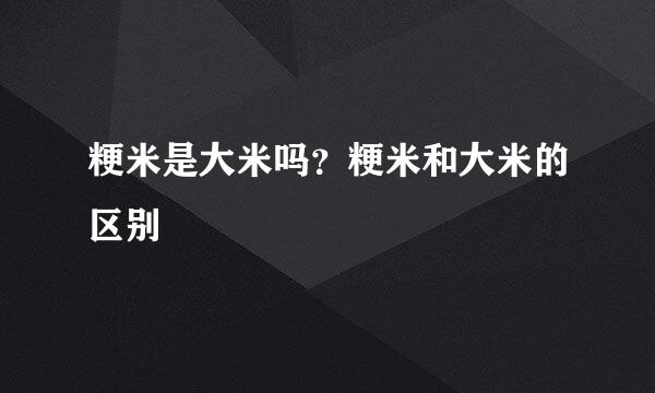 粳米是大米吗？粳米和大米的区别