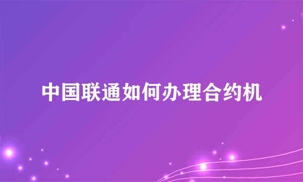中国联通如何办理合约机