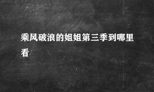 乘风破浪的姐姐第三季到哪里看