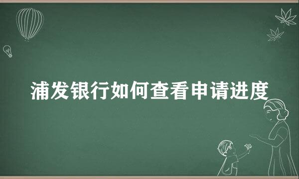 浦发银行如何查看申请进度
