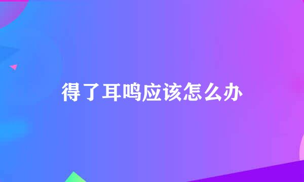 得了耳鸣应该怎么办