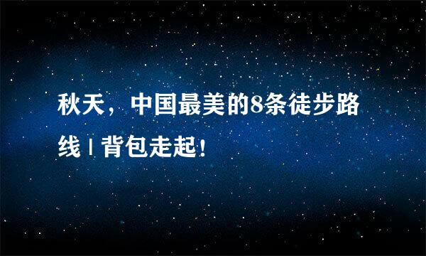 秋天，中国最美的8条徒步路线 | 背包走起！