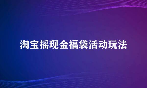 淘宝摇现金福袋活动玩法