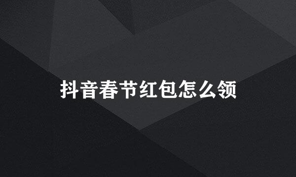 抖音春节红包怎么领