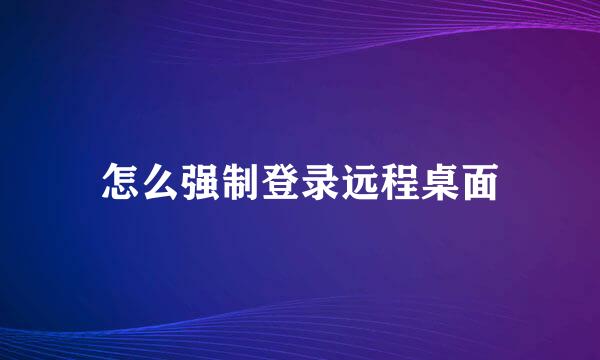 怎么强制登录远程桌面