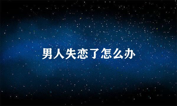 男人失恋了怎么办