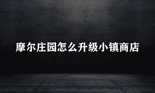 摩尔庄园怎么升级小镇商店