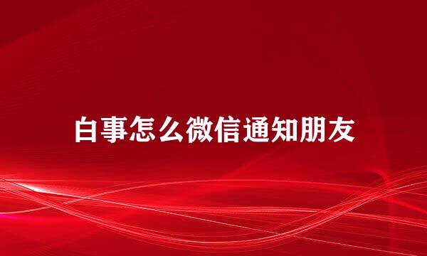 白事怎么微信通知朋友