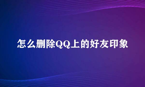 怎么删除QQ上的好友印象