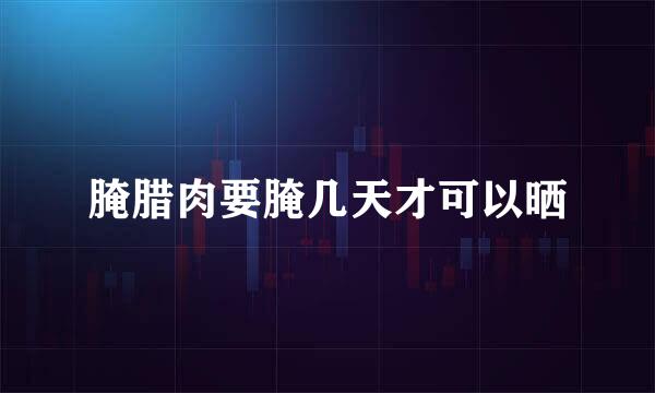 腌腊肉要腌几天才可以晒