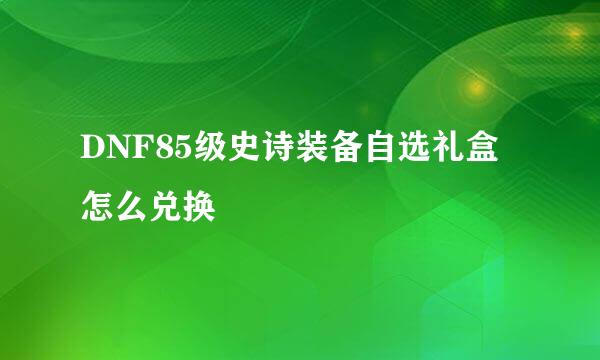 DNF85级史诗装备自选礼盒怎么兑换