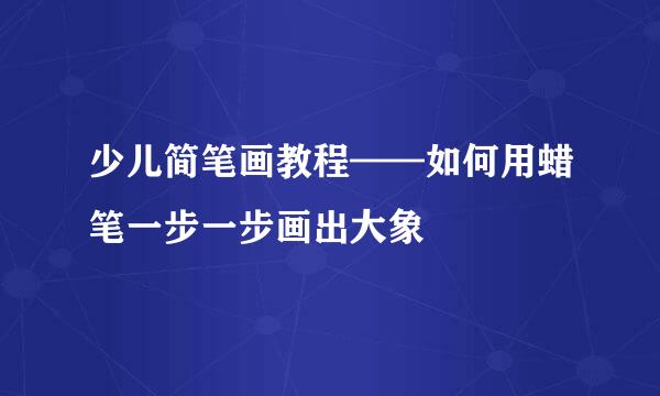 少儿简笔画教程——如何用蜡笔一步一步画出大象