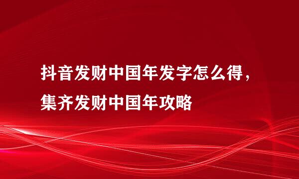 抖音发财中国年发字怎么得，集齐发财中国年攻略