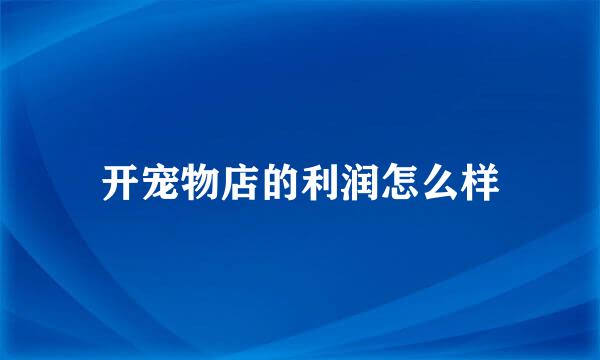 开宠物店的利润怎么样