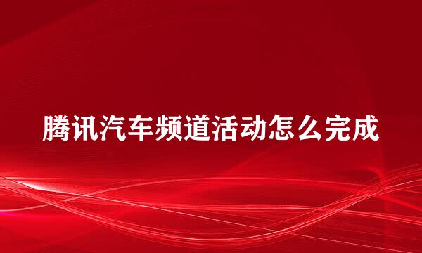 腾讯汽车频道活动怎么完成