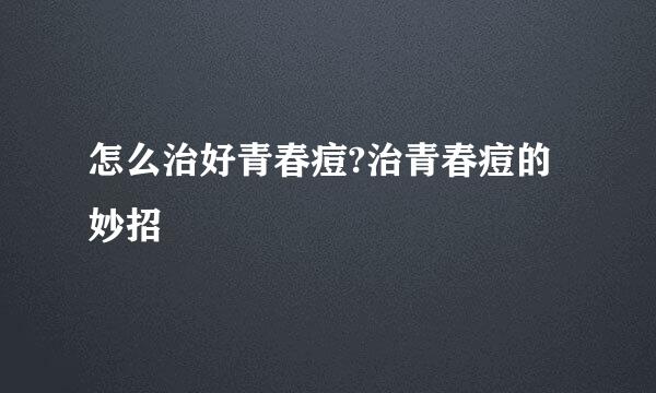 怎么治好青春痘?治青春痘的妙招