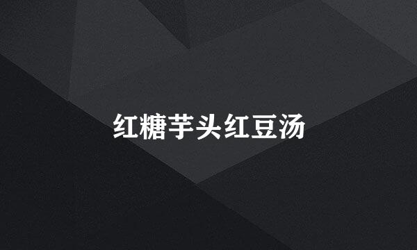 红糖芋头红豆汤
