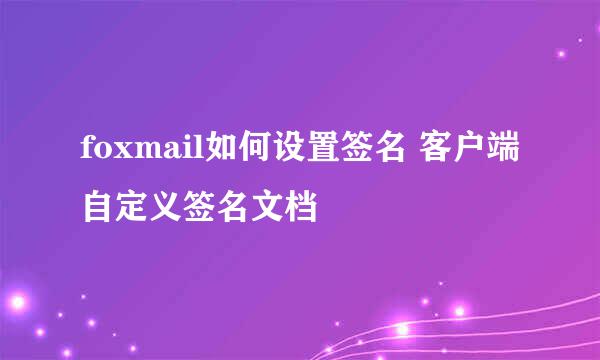 foxmail如何设置签名 客户端自定义签名文档