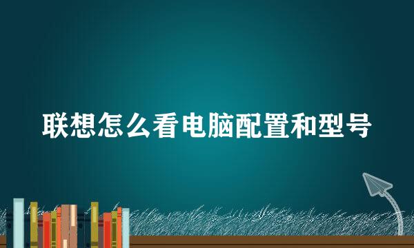 联想怎么看电脑配置和型号