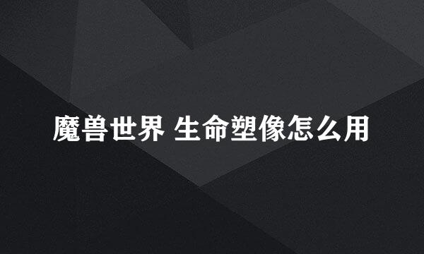 魔兽世界 生命塑像怎么用