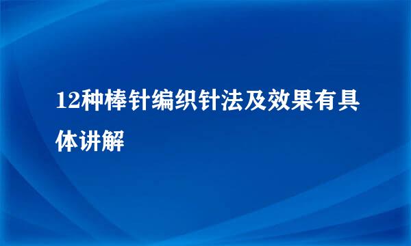 12种棒针编织针法及效果有具体讲解