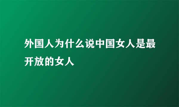 外国人为什么说中国女人是最开放的女人