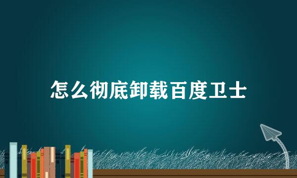怎么彻底卸载百度卫士