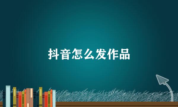抖音怎么发作品