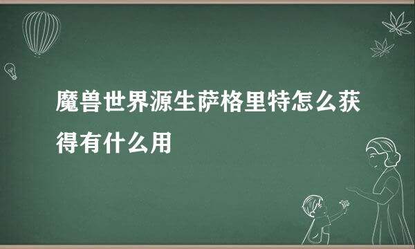 魔兽世界源生萨格里特怎么获得有什么用