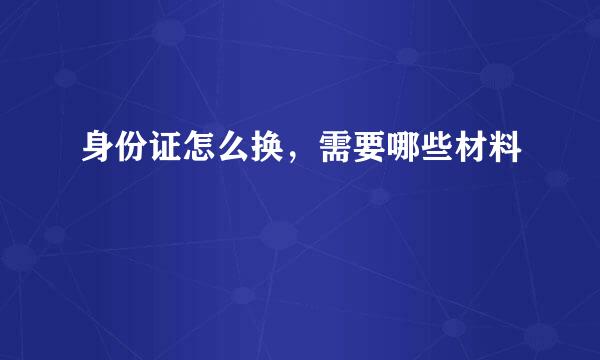 身份证怎么换，需要哪些材料