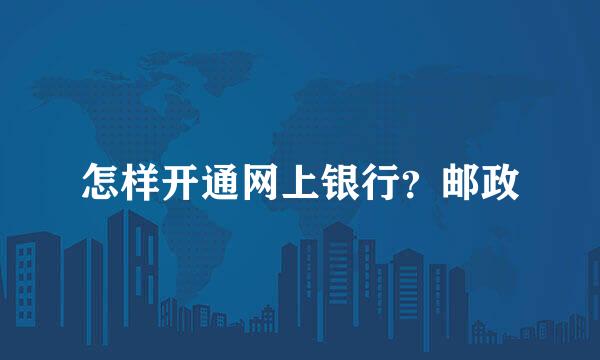 怎样开通网上银行？邮政
