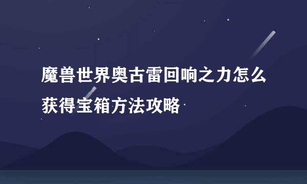 魔兽世界奥古雷回响之力怎么获得宝箱方法攻略