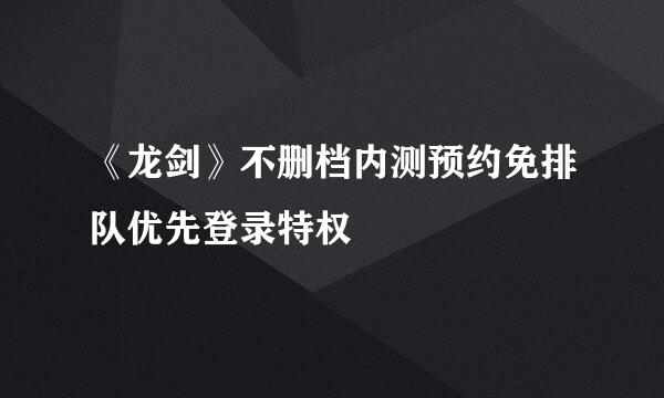 《龙剑》不删档内测预约免排队优先登录特权