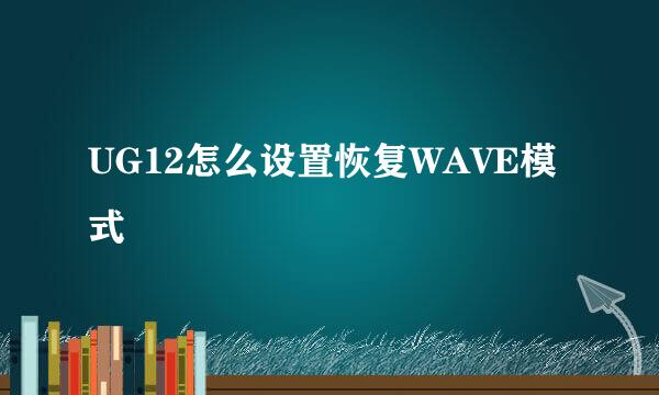 UG12怎么设置恢复WAVE模式
