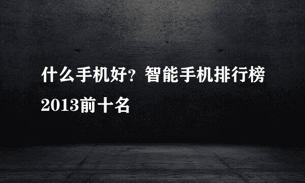 什么手机好？智能手机排行榜2013前十名