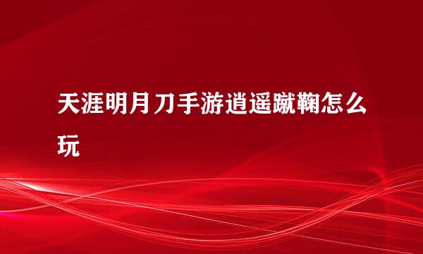 天涯明月刀手游逍遥蹴鞠怎么玩